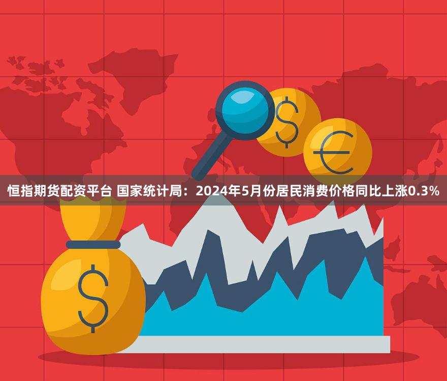 恒指期货配资平台 国家统计局：2024年5月份居民消费价格同比上涨0.3%