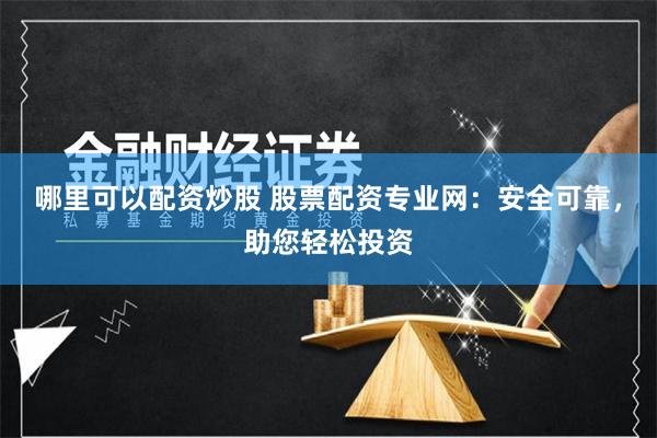 哪里可以配资炒股 股票配资专业网：安全可靠，助您轻松投资