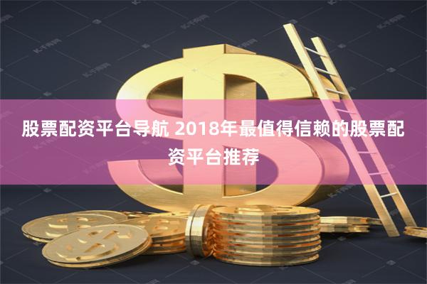 股票配资平台导航 2018年最值得信赖的股票配资平台推荐