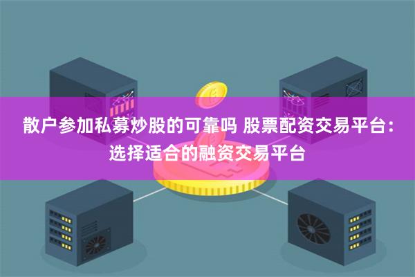 散户参加私募炒股的可靠吗 股票配资交易平台：选择适合的融资交易平台