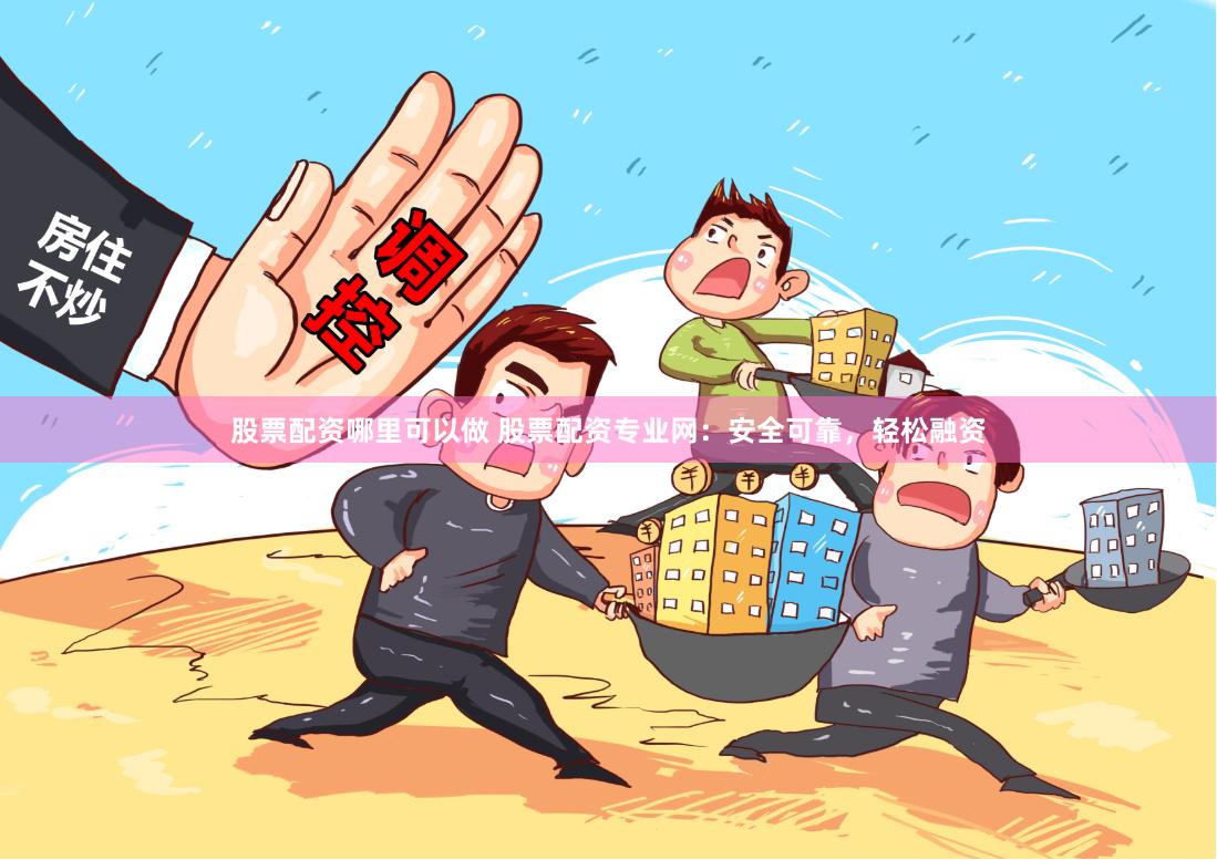 股票配资哪里可以做 股票配资专业网：安全可靠，轻松融资