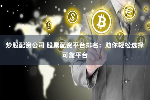 炒股配资公司 股票配资平台排名：助你轻松选择可靠平台