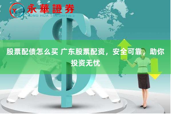 股票配债怎么买 广东股票配资，安全可靠，助你投资无忧