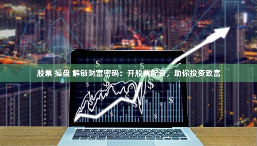 股票 操盘 解锁财富密码：开股票配资，助你投资致富