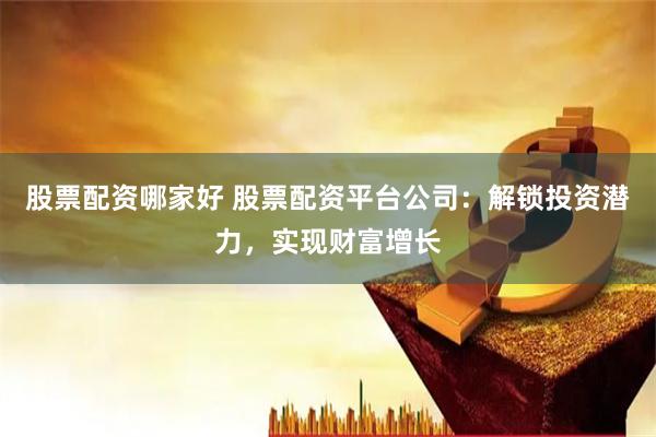 股票配资哪家好 股票配资平台公司：解锁投资潜力，实现财富增长