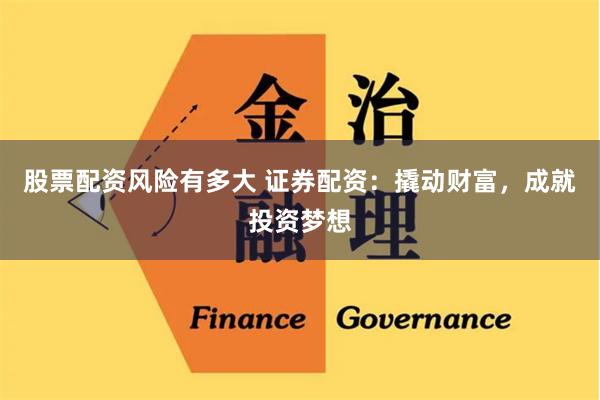 股票配资风险有多大 证券配资：撬动财富，成就投资梦想