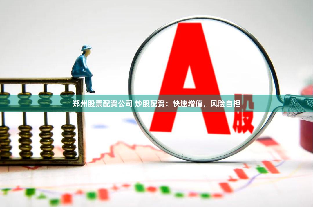 郑州股票配资公司 炒股配资：快速增值，风险自担