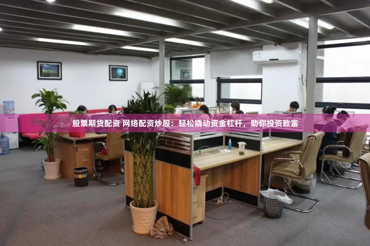 股票期货配资 网络配资炒股：轻松撬动资金杠杆，助你投资致富