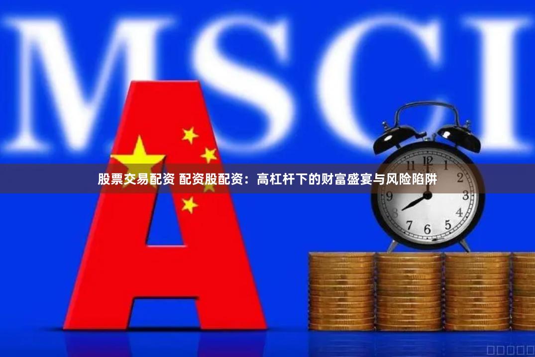 股票交易配资 配资股配资：高杠杆下的财富盛宴与风险陷阱