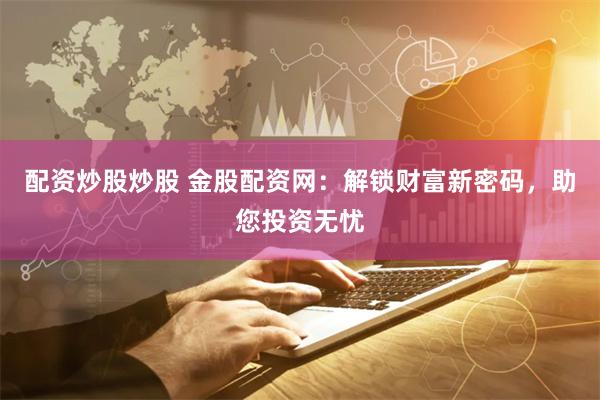 配资炒股炒股 金股配资网：解锁财富新密码，助您投资无忧
