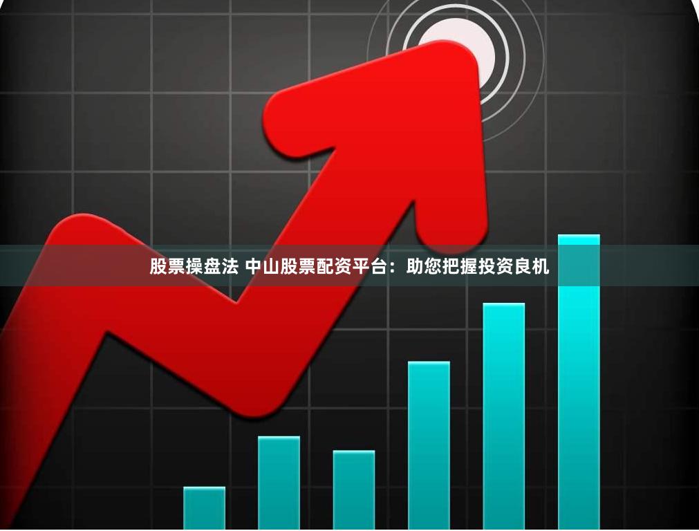 股票操盘法 中山股票配资平台：助您把握投资良机