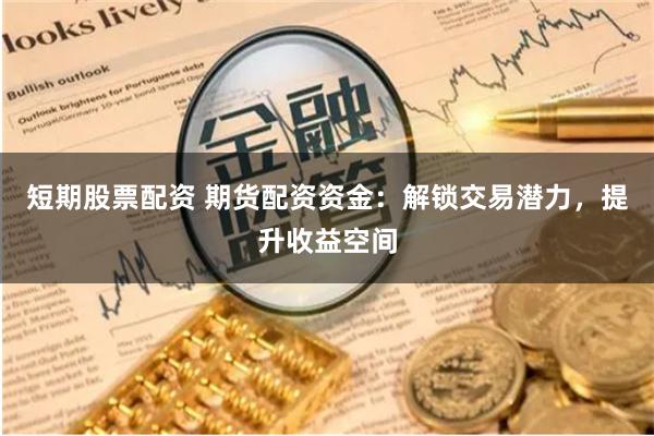 短期股票配资 期货配资资金：解锁交易潜力，提升收益空间