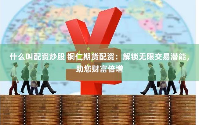 什么叫配资炒股 铜仁期货配资：解锁无限交易潜能，助您财富倍增