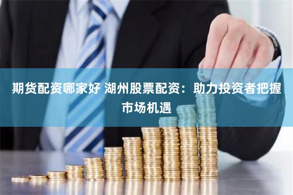 期货配资哪家好 湖州股票配资：助力投资者把握市场机遇