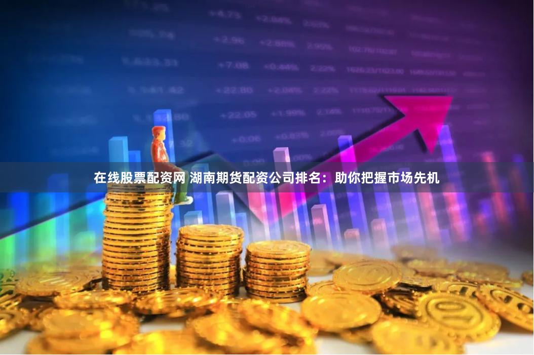 在线股票配资网 湖南期货配资公司排名：助你把握市场先机