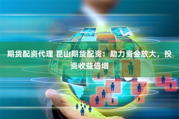 期货配资代理 昆山期货配资：助力资金放大，投资收益倍增