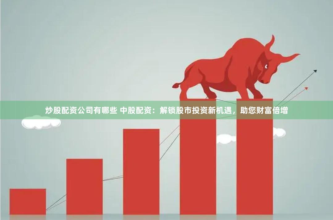 炒股配资公司有哪些 中股配资：解锁股市投资新机遇，助您财富倍增