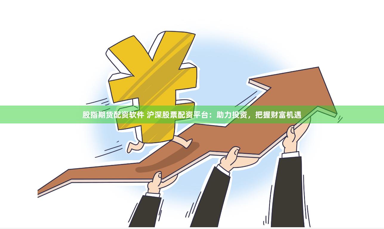股指期货配资软件 沪深股票配资平台：助力投资，把握财富机遇