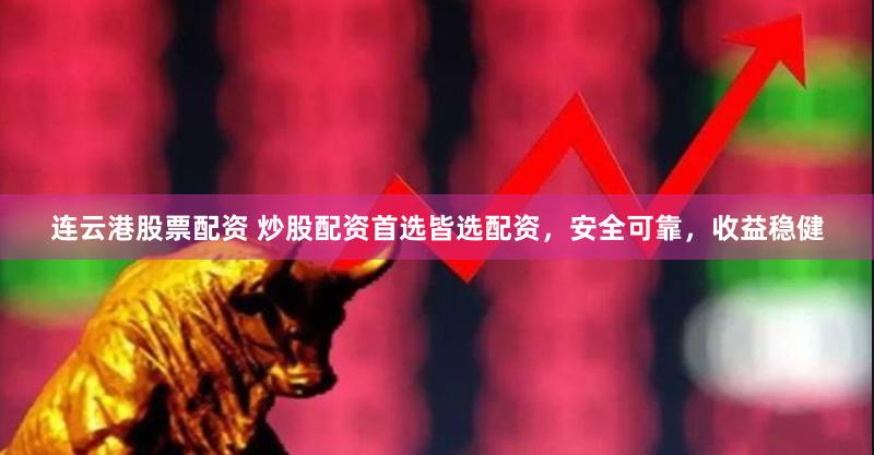 连云港股票配资 炒股配资首选皆选配资，安全可靠，收益稳健