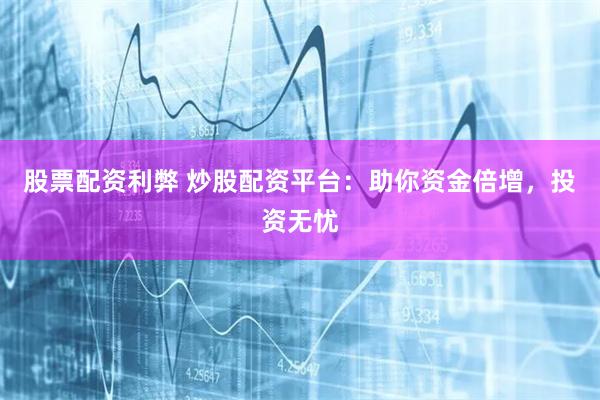 股票配资利弊 炒股配资平台：助你资金倍增，投资无忧