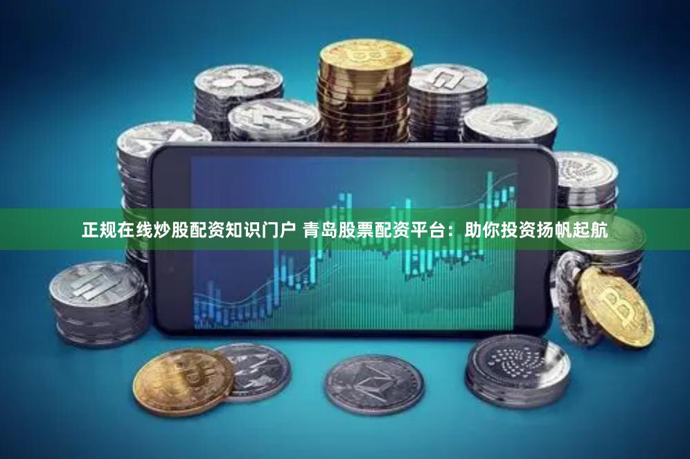 正规在线炒股配资知识门户 青岛股票配资平台：助你投资扬帆起航
