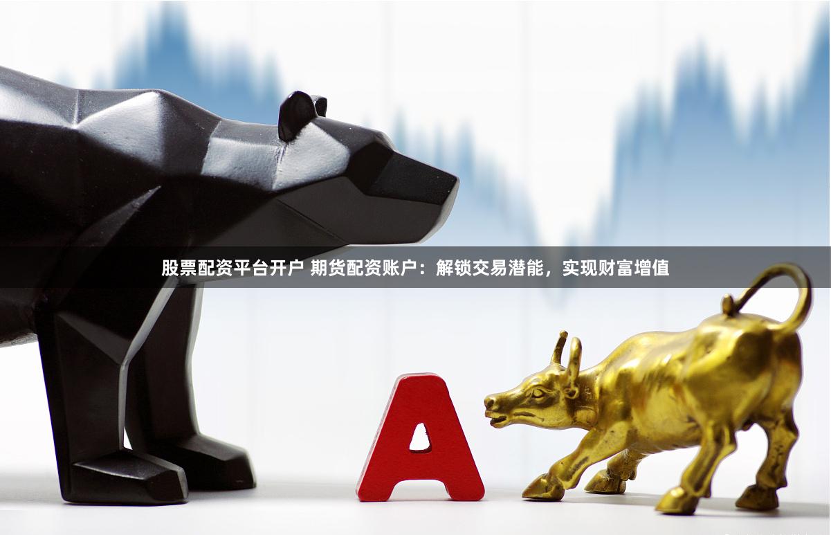 股票配资平台开户 期货配资账户：解锁交易潜能，实现财富增值