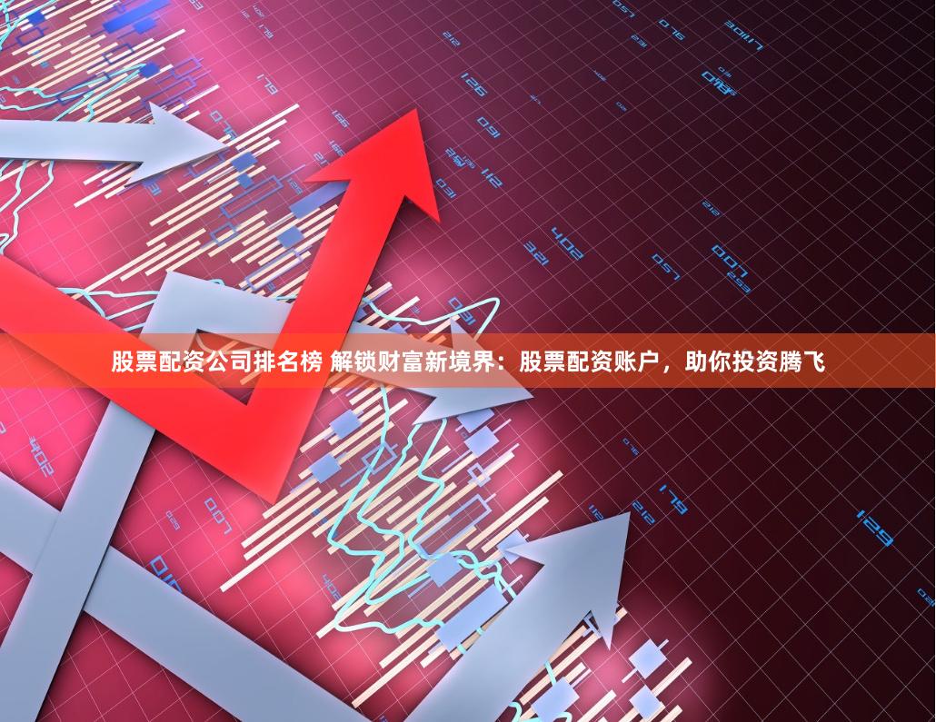 股票配资公司排名榜 解锁财富新境界：股票配资账户，助你投资腾飞