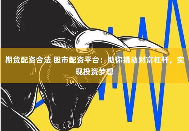 期货配资合法 股市配资平台：助你撬动财富杠杆，实现投资梦想