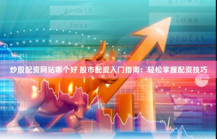 炒股配资网站哪个好 股市配资入门指南：轻松掌握配资技巧