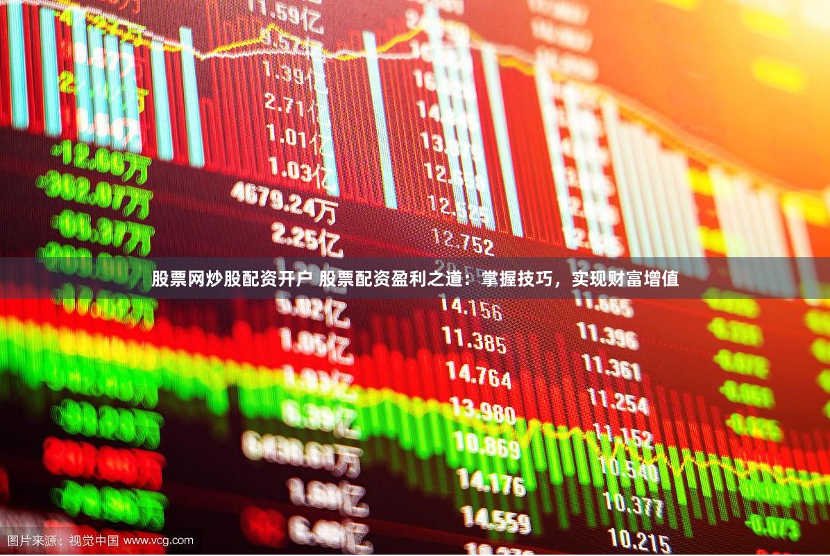 股票网炒股配资开户 股票配资盈利之道：掌握技巧，实现财富增值
