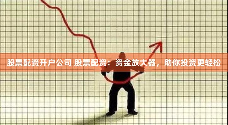 股票配资开户公司 股票配资：资金放大器，助你投资更轻松