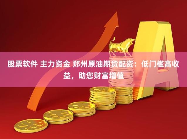 股票软件 主力资金 郑州原油期货配资：低门槛高收益，助您财富增值