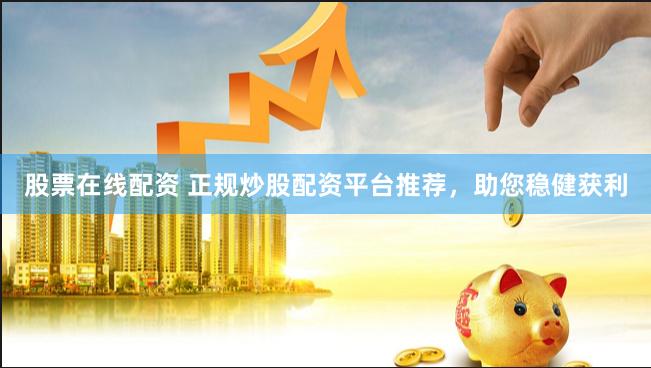 股票在线配资 正规炒股配资平台推荐，助您稳健获利