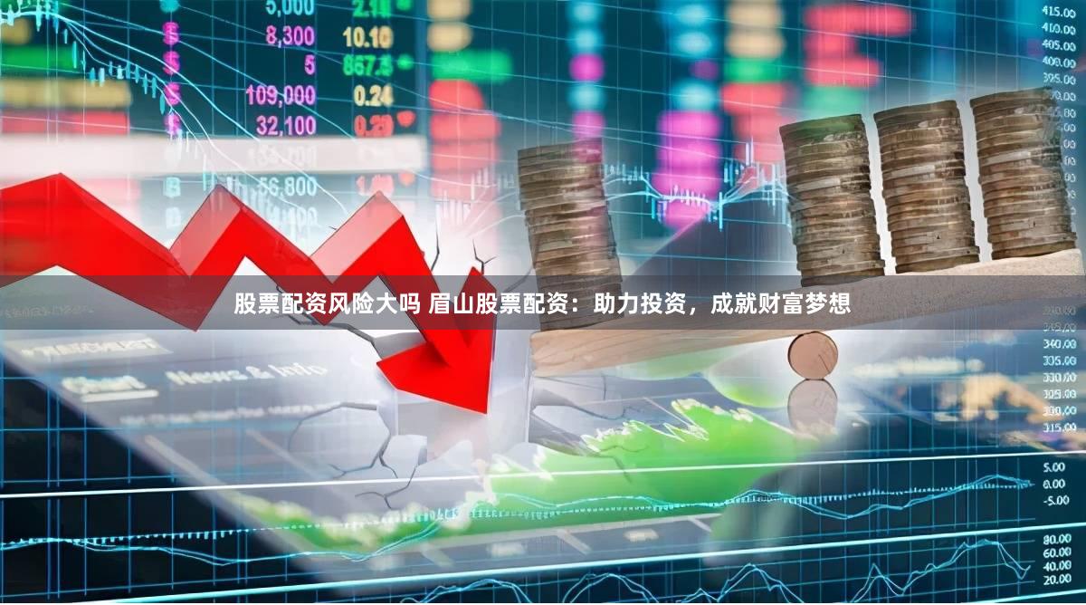 股票配资风险大吗 眉山股票配资：助力投资，成就财富梦想