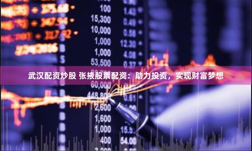 武汉配资炒股 张掖股票配资：助力投资，实现财富梦想