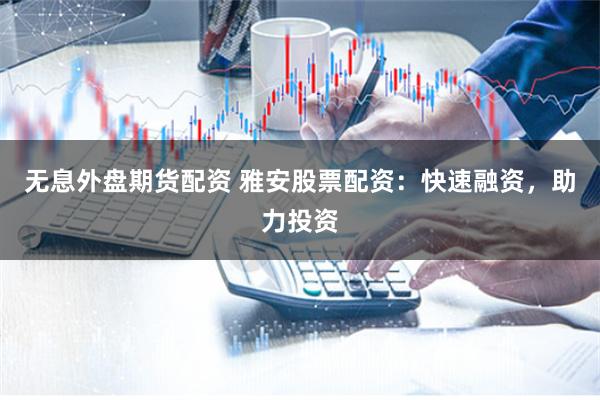无息外盘期货配资 雅安股票配资：快速融资，助力投资
