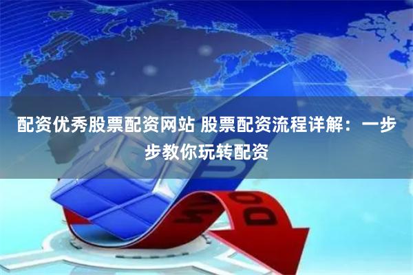 配资优秀股票配资网站 股票配资流程详解：一步步教你玩转配资