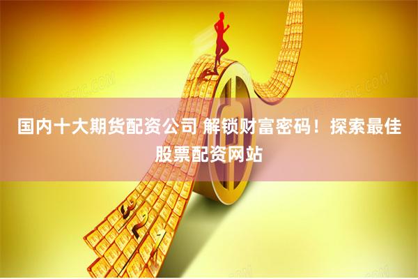 国内十大期货配资公司 解锁财富密码！探索最佳股票配资网站