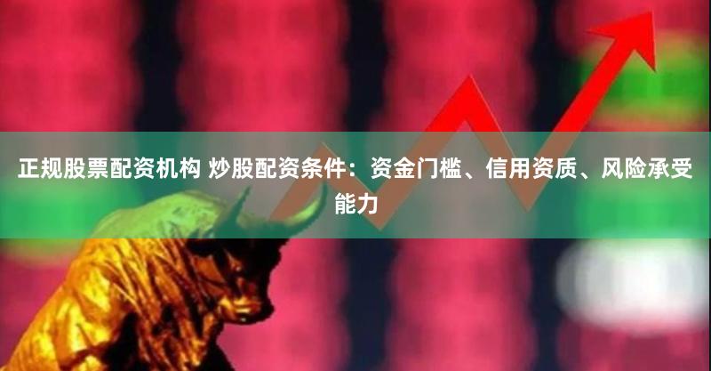 正规股票配资机构 炒股配资条件：资金门槛、信用资质、风险承受能力