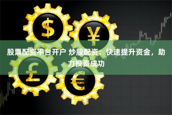 股票配资平台开户 炒股配资：快速提升资金，助力投资成功