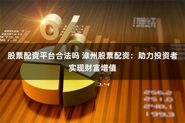 股票配资平台合法吗 漳州股票配资：助力投资者实现财富增值