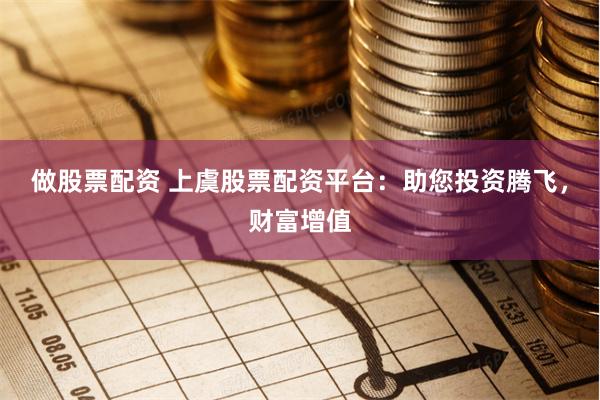 做股票配资 上虞股票配资平台：助您投资腾飞，财富增值
