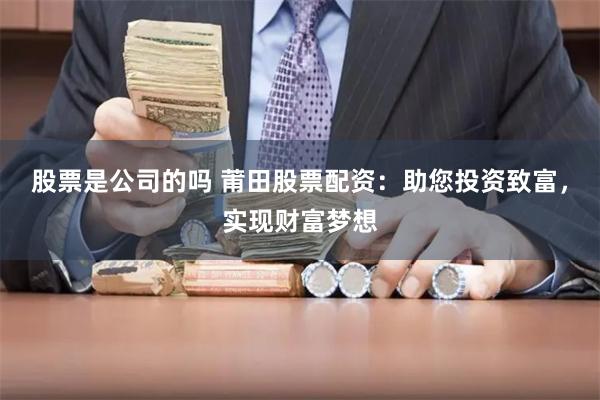 股票是公司的吗 莆田股票配资：助您投资致富，实现财富梦想