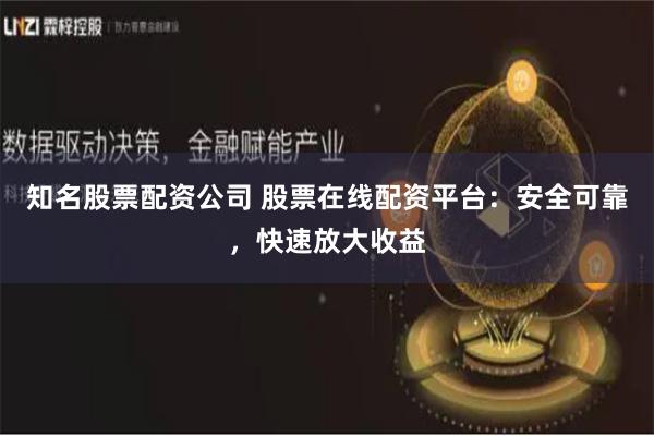 知名股票配资公司 股票在线配资平台：安全可靠，快速放大收益