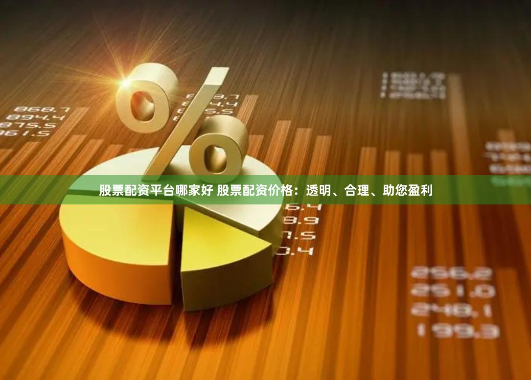 股票配资平台哪家好 股票配资价格：透明、合理、助您盈利