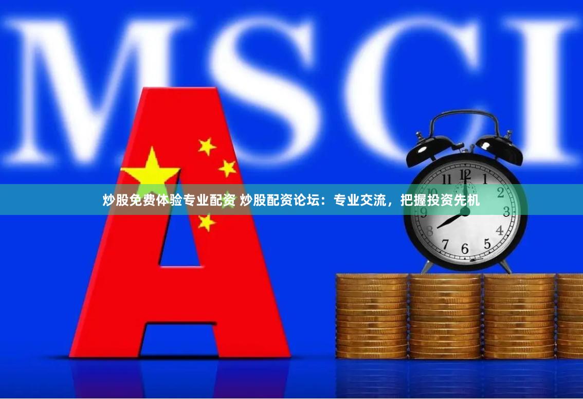 炒股免费体验专业配资 炒股配资论坛：专业交流，把握投资先机