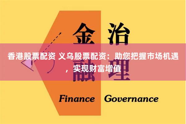 香港股票配资 义乌股票配资：助您把握市场机遇，实现财富增值