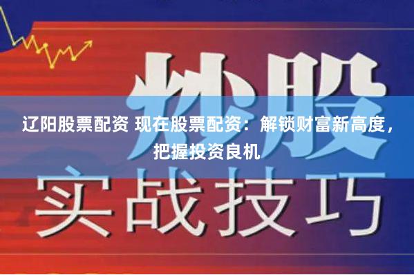 辽阳股票配资 现在股票配资：解锁财富新高度，把握投资良机