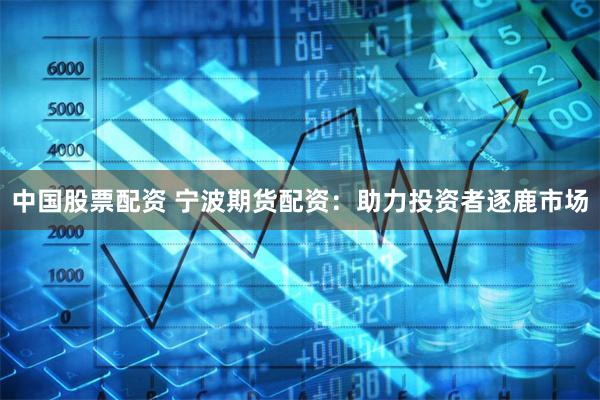 中国股票配资 宁波期货配资：助力投资者逐鹿市场