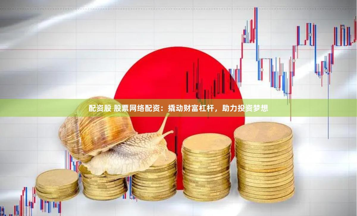 配资股 股票网络配资：撬动财富杠杆，助力投资梦想
